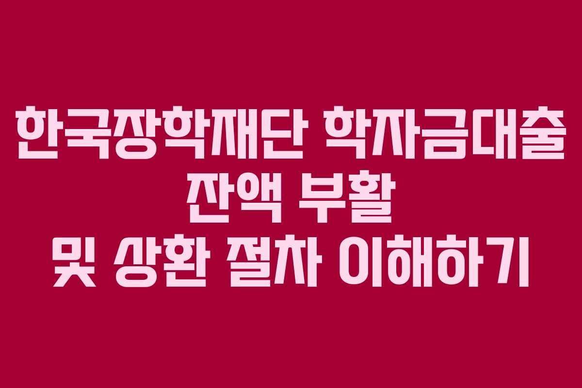 한국장학재단 학자금대출 잔액 부활 및 상환 절차 이해하기
