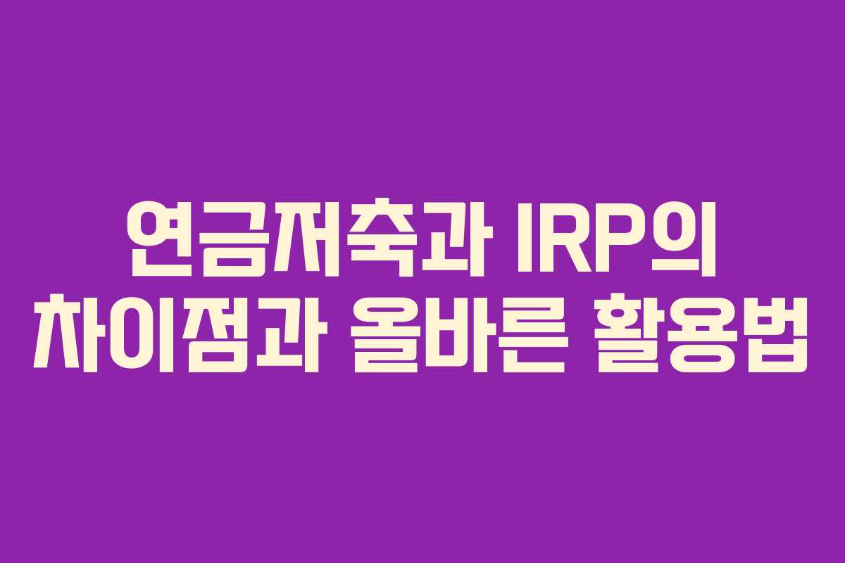 연금저축과 IRP의 차이점과 올바른 활용법