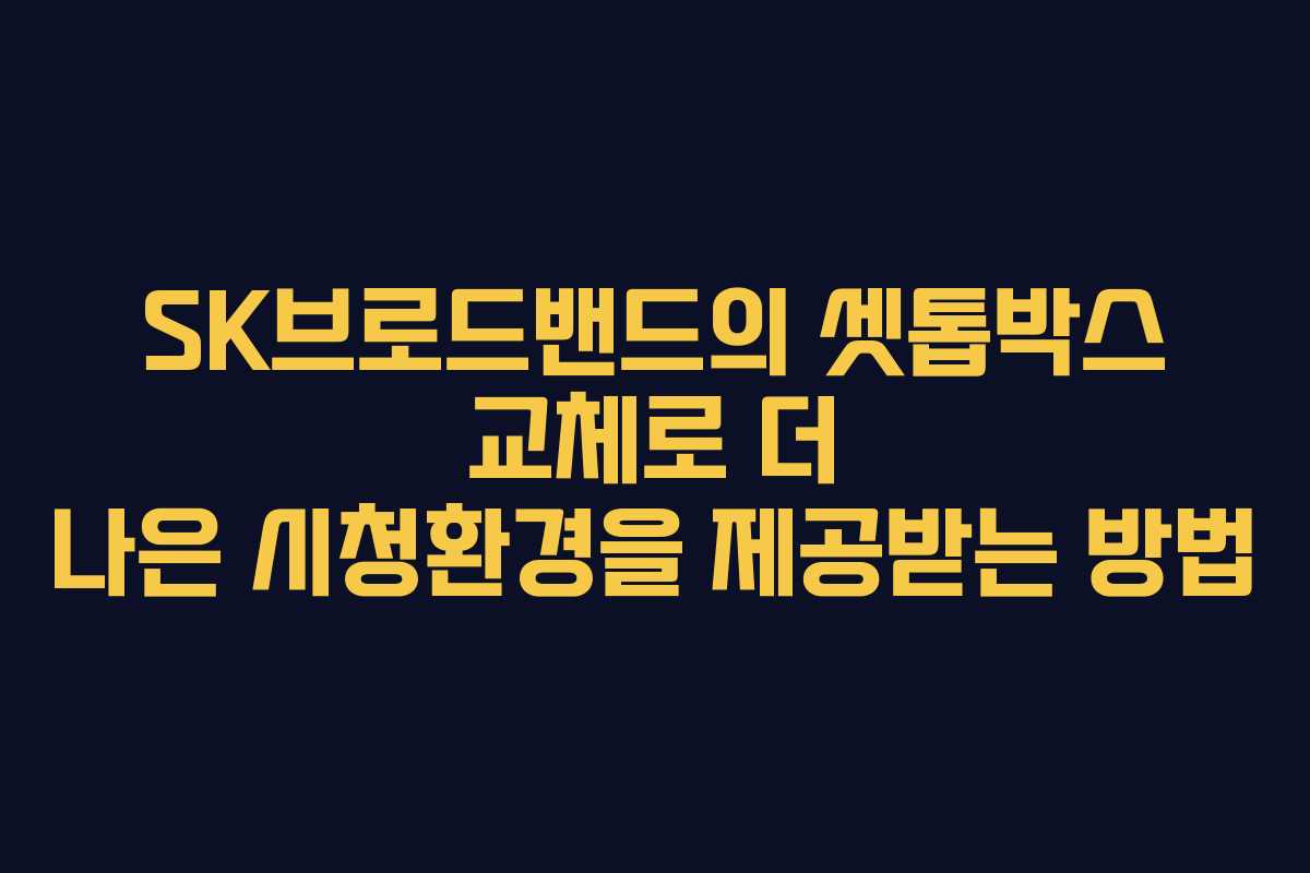SK브로드밴드의 셋톱박스 교체로 더 나은 시청환경을 제공받는 방법