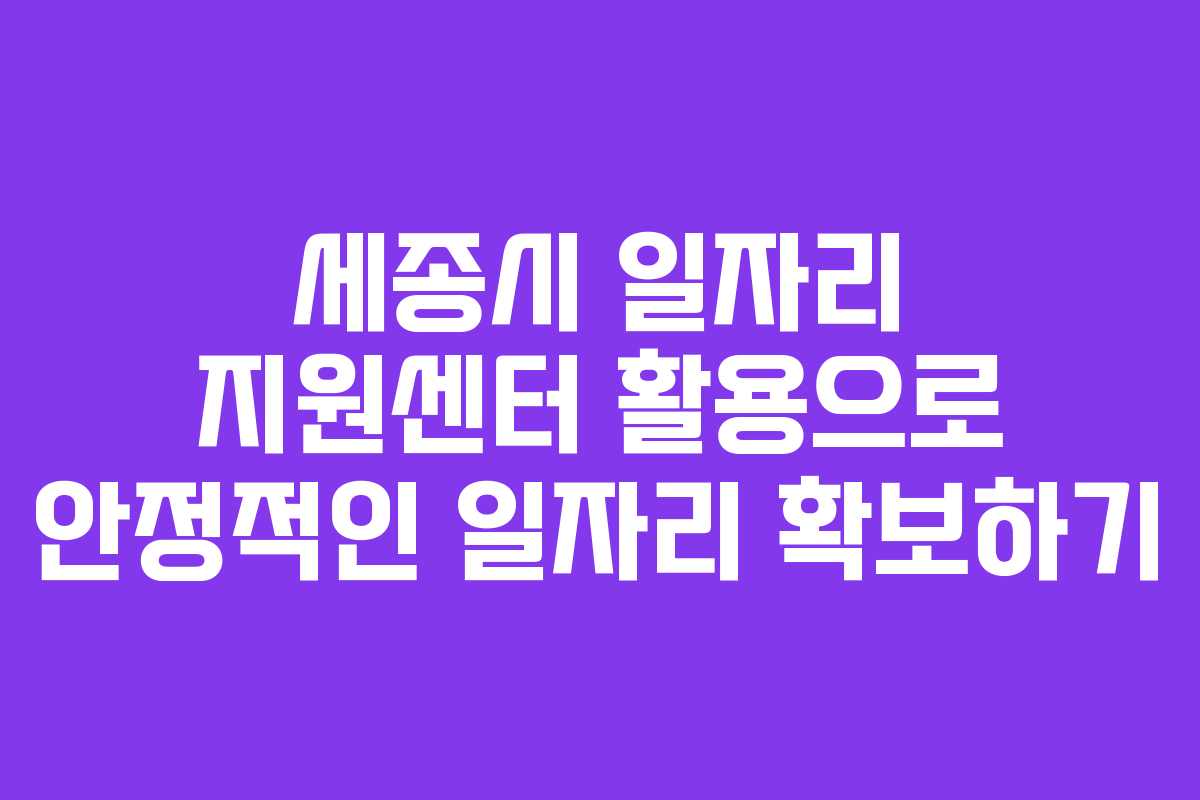 세종시 일자리 지원센터 활용으로 안정적인 일자리 확보하기