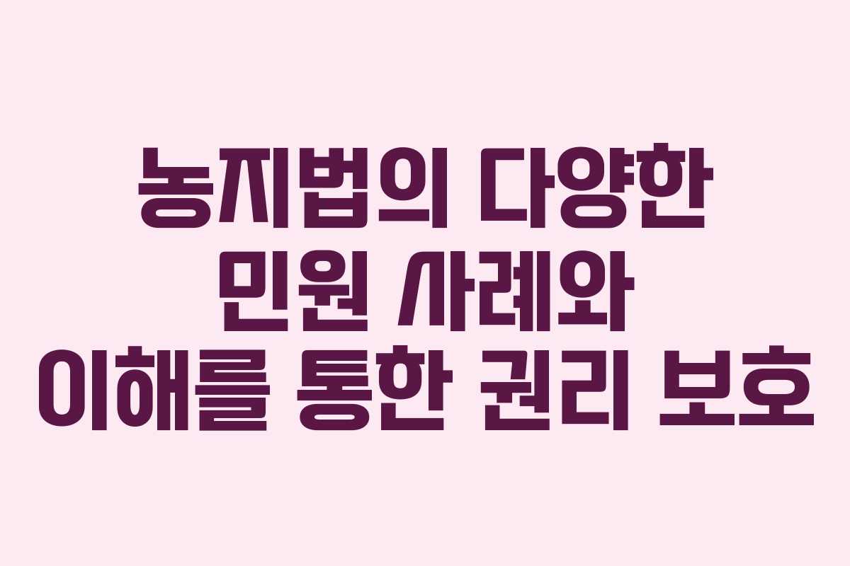 농지법의 다양한 민원 사례와 이해를 통한 권리 보호