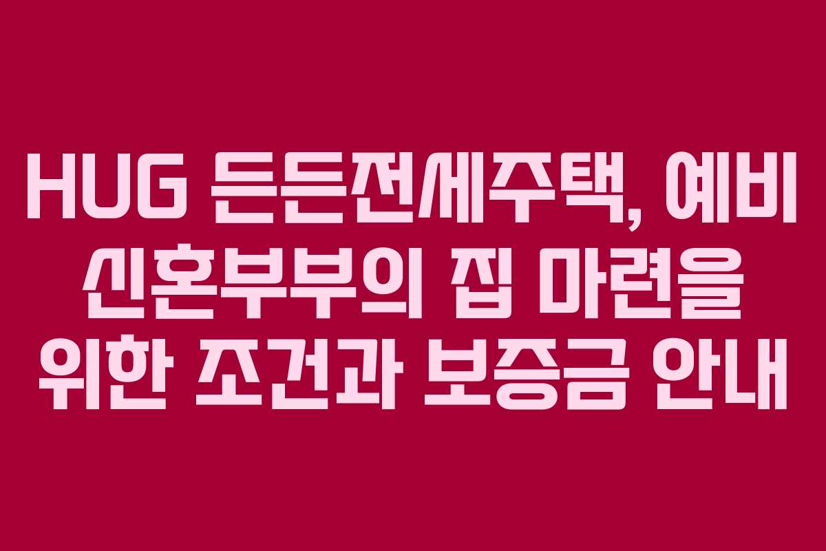 HUG 든든전세주택, 예비 신혼부부의 집 마련을 위한 조건과 보증금 안내