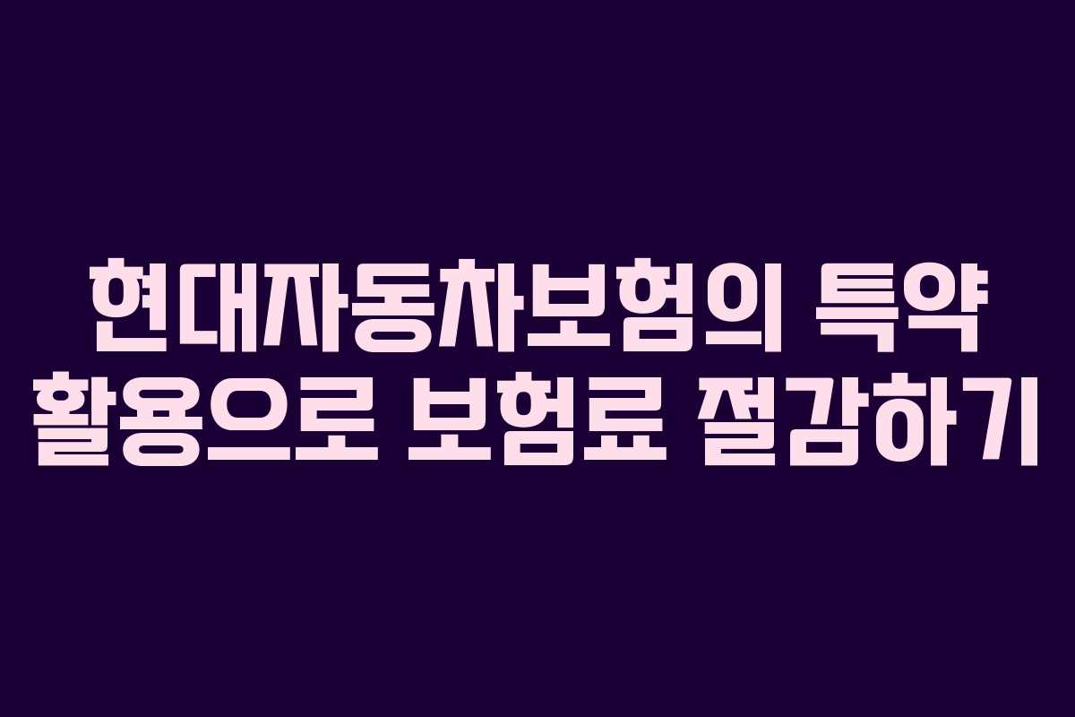현대자동차보험의 특약 활용으로 보험료 절감하기