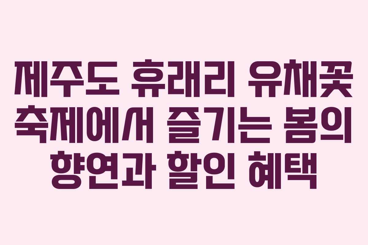 제주도 휴래리 유채꽃 축제에서 즐기는 봄의 향연과 할인 혜택