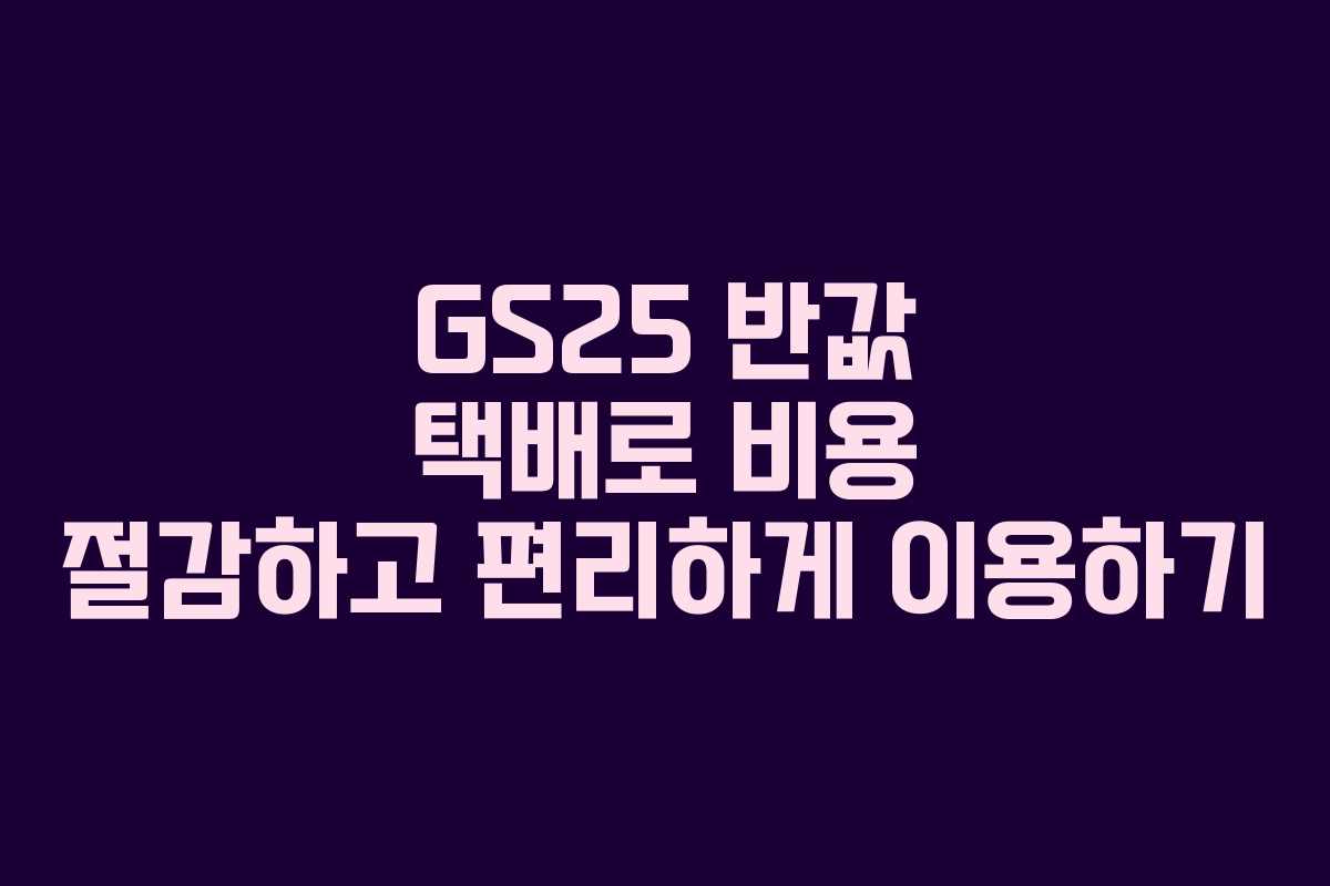 GS25 반값 택배로 비용 절감하고 편리하게 이용하기