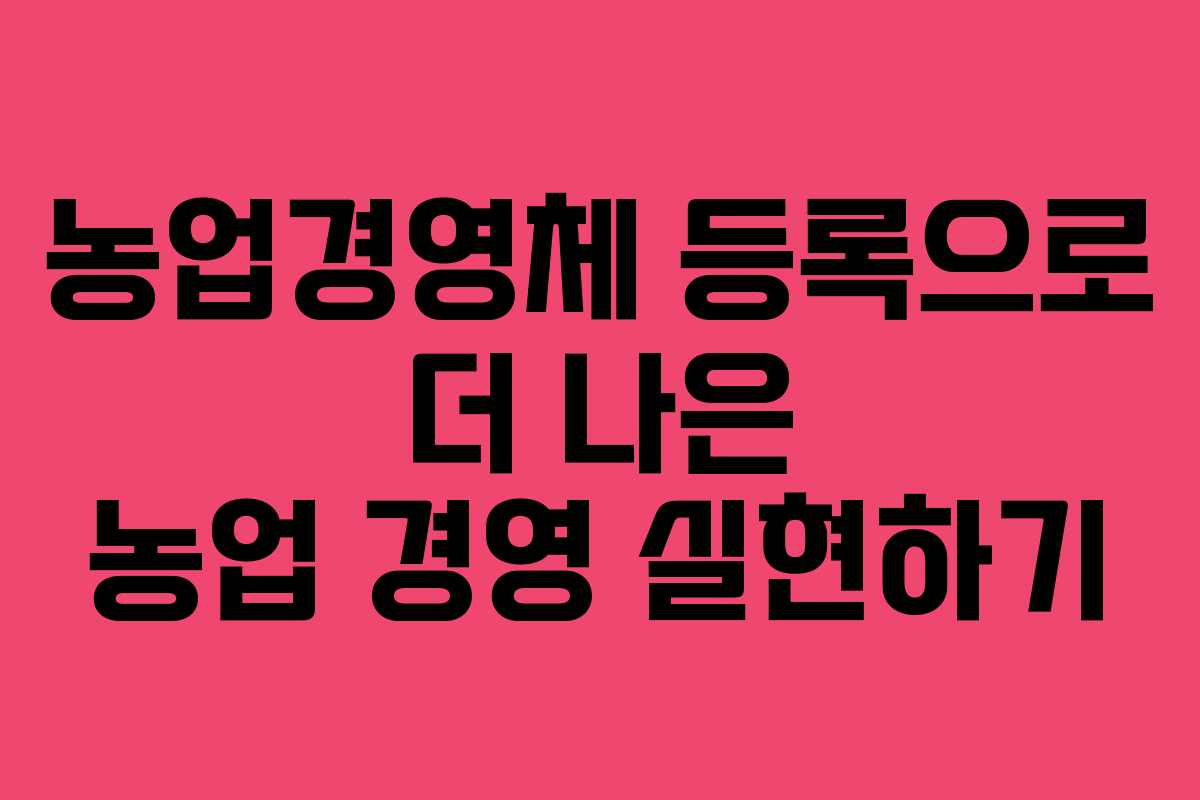 농업경영체 등록으로 더 나은 농업 경영 실현하기