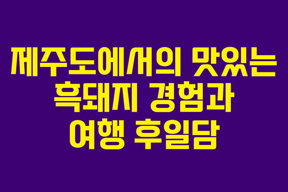 제주도에서의 맛있는 흑돼지 경험과 여행 후일담