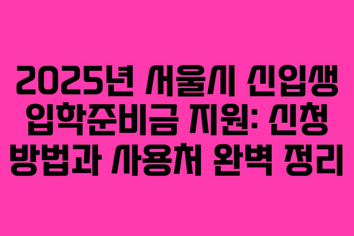2025년 서울시 신입생 입학준비금 지원: 신청 방법과 사용처 완벽 정리