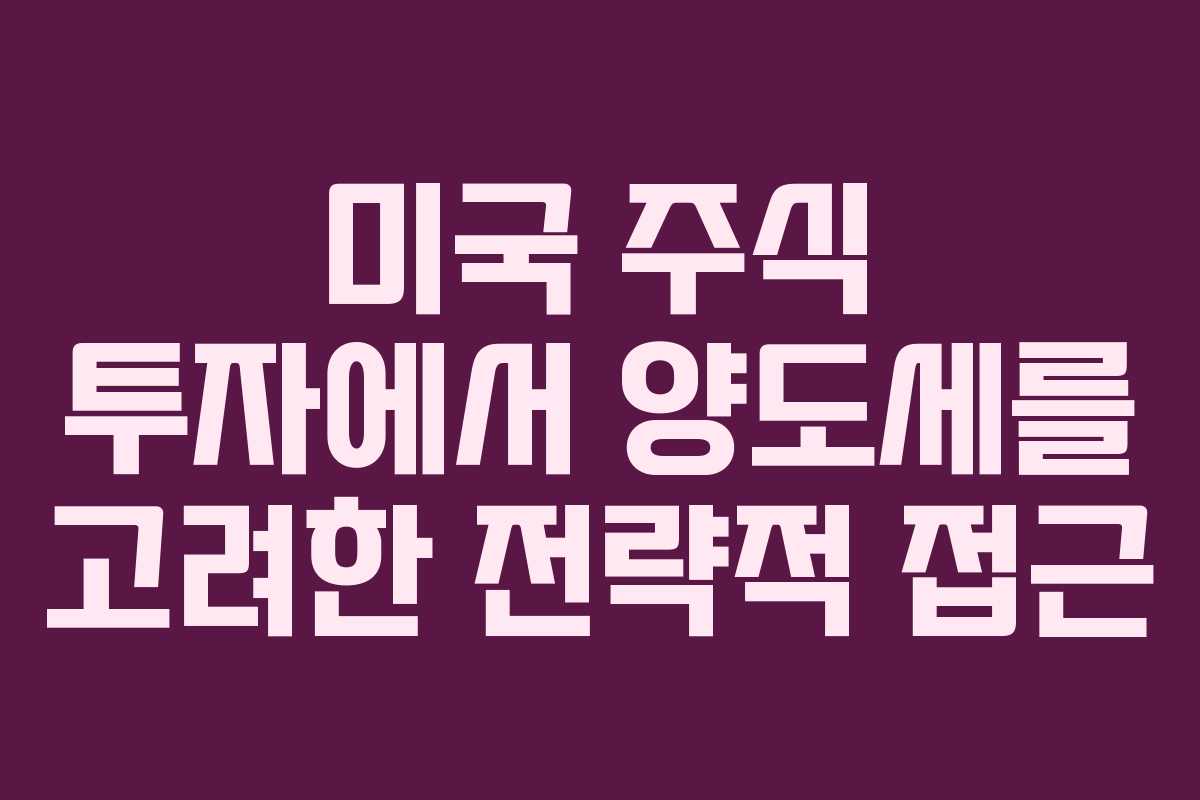 미국 주식 투자에서 양도세를 고려한 전략적 접근