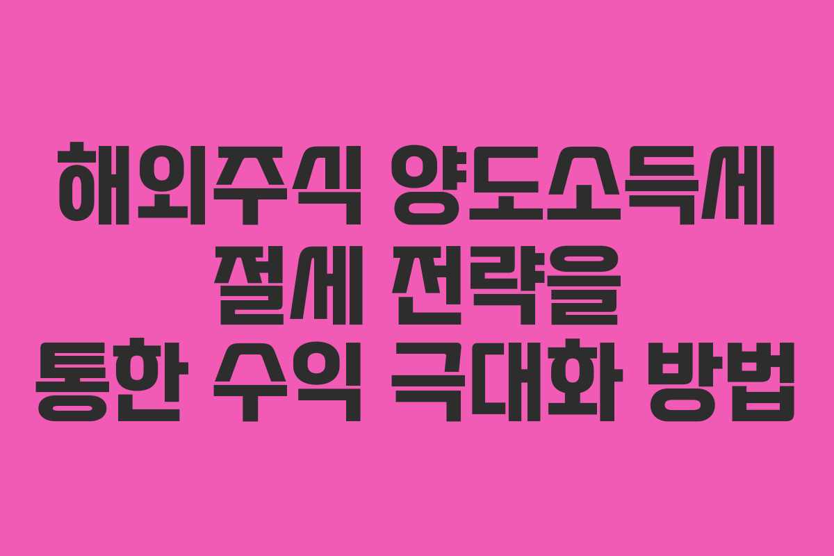 해외주식 양도소득세 절세 전략을 통한 수익 극대화 방법