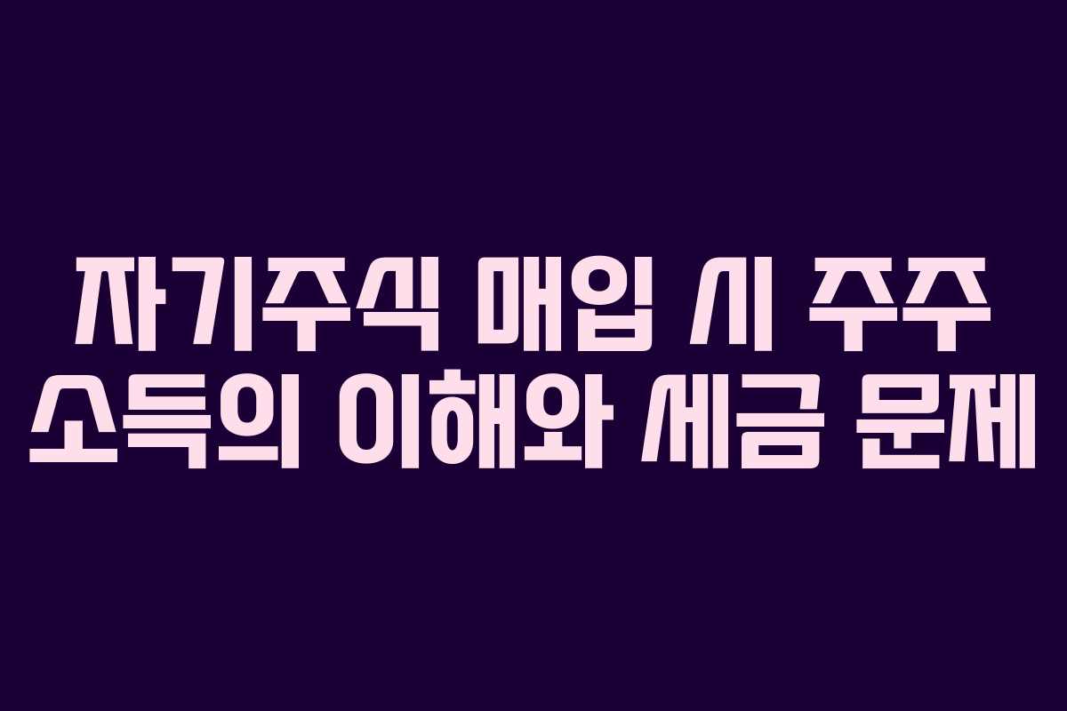 자기주식 매입 시 주주 소득의 이해와 세금 문제