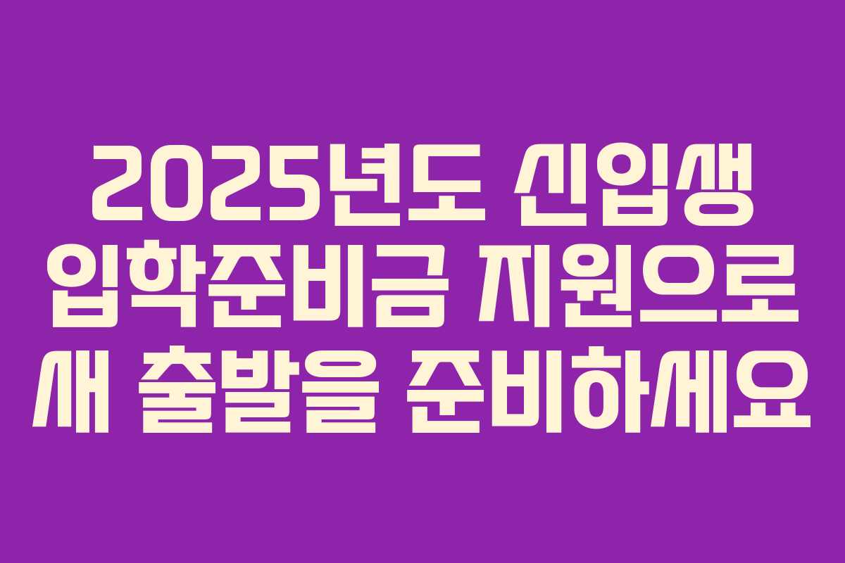 2025년도 신입생 입학준비금 지원으로 새 출발을 준비하세요