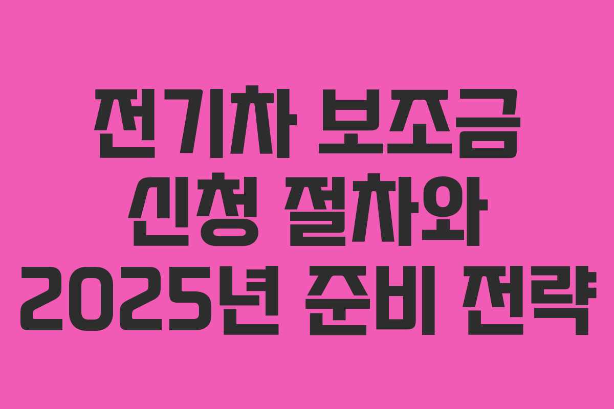 전기차 보조금 신청 절차와 2025년 준비 전략