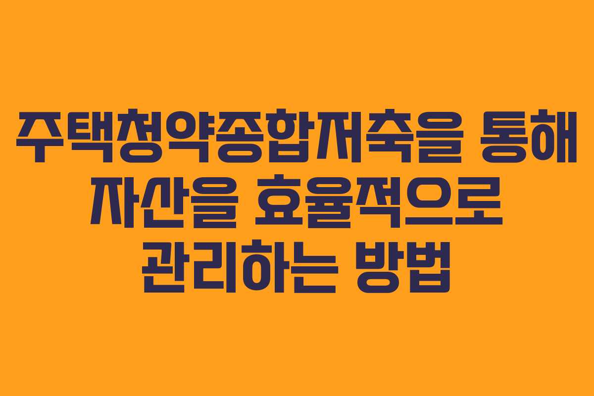 주택청약종합저축을 통해 자산을 효율적으로 관리하는 방법