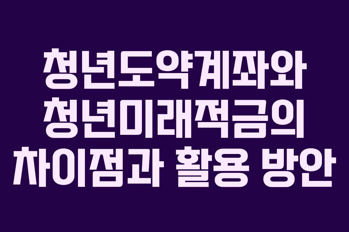 청년도약계좌와 청년미래적금의 차이점과 활용 방안