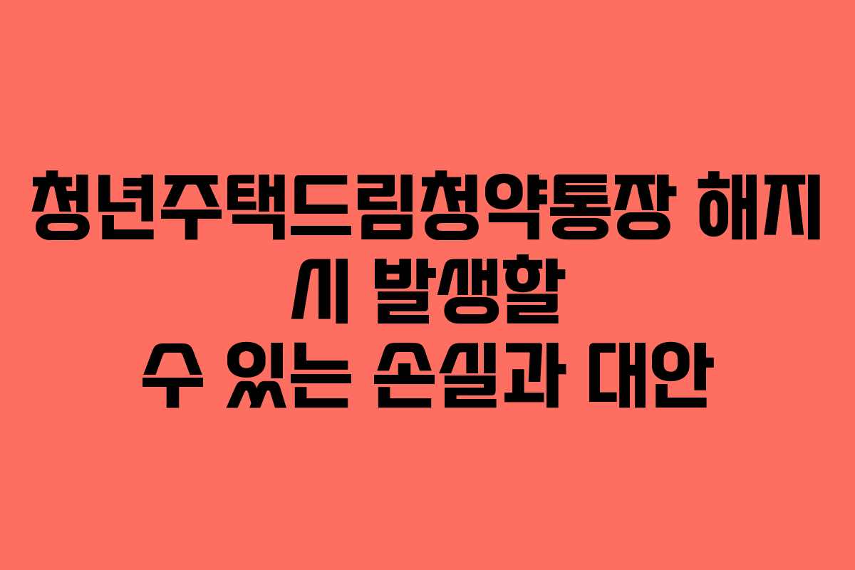 청년주택드림청약통장 해지 시 발생할 수 있는 손실과 대안