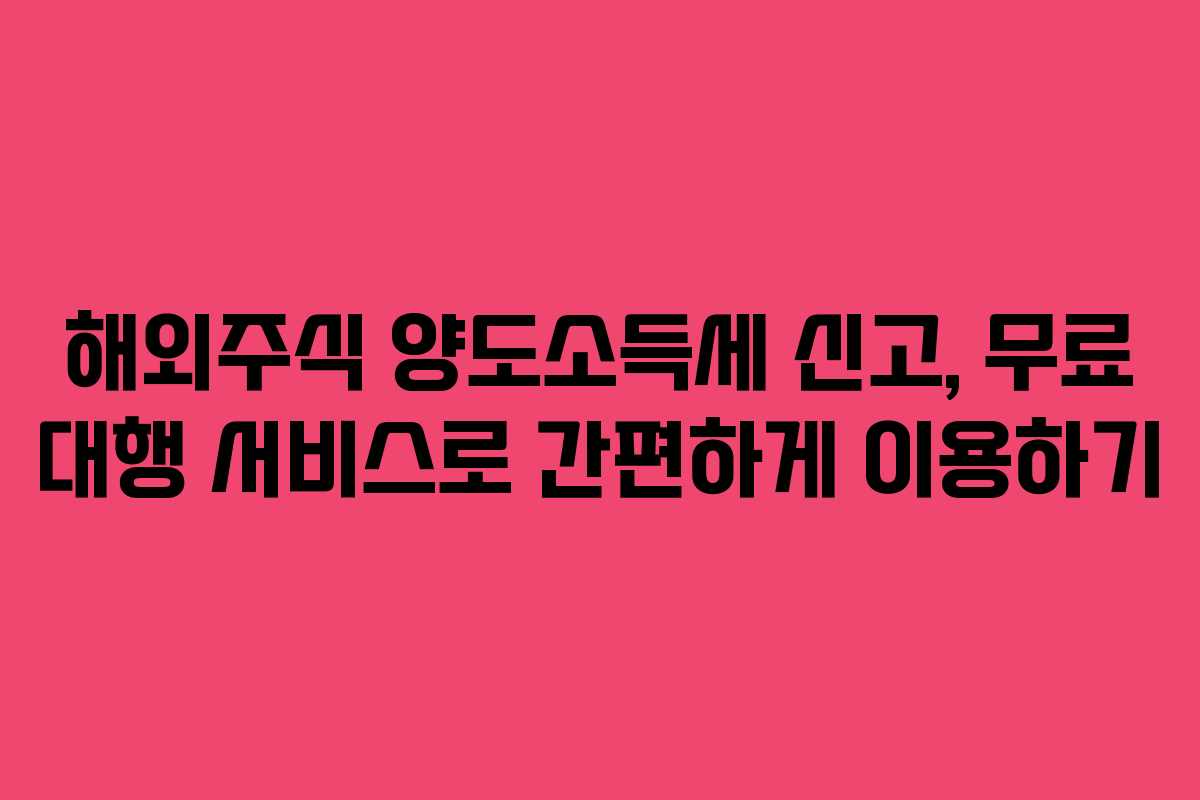 해외주식 양도소득세 신고, 무료 대행 서비스로 간편하게 이용하기