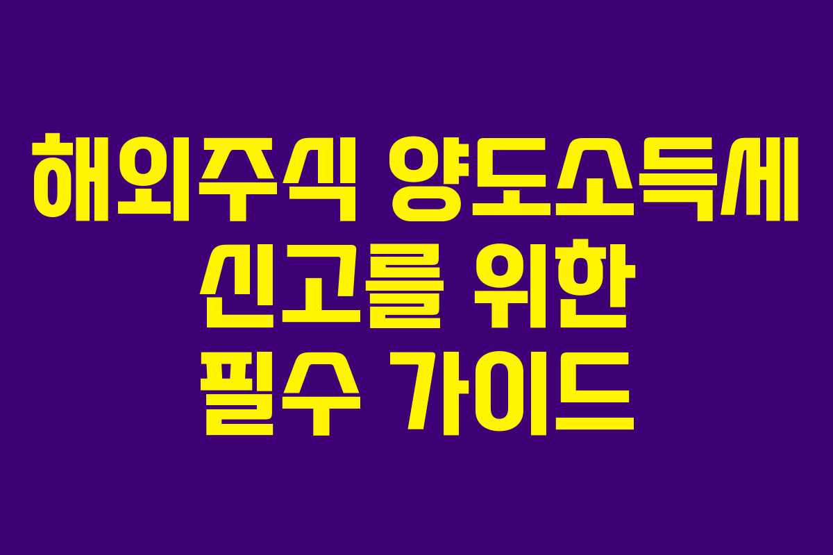 해외주식 양도소득세 신고를 위한 필수 가이드