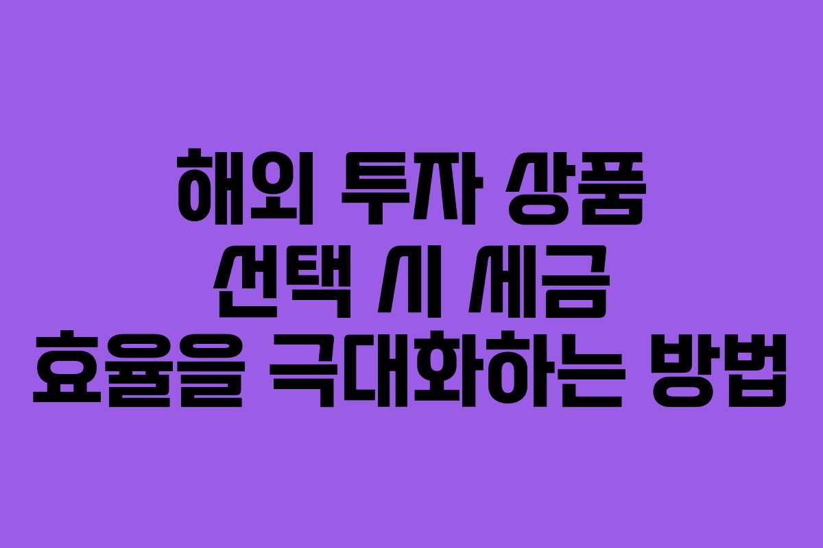 해외 투자 상품 선택 시 세금 효율을 극대화하는 방법