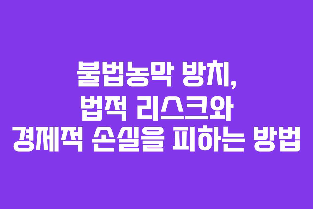 불법농막 방치, 법적 리스크와 경제적 손실을 피하는 방법