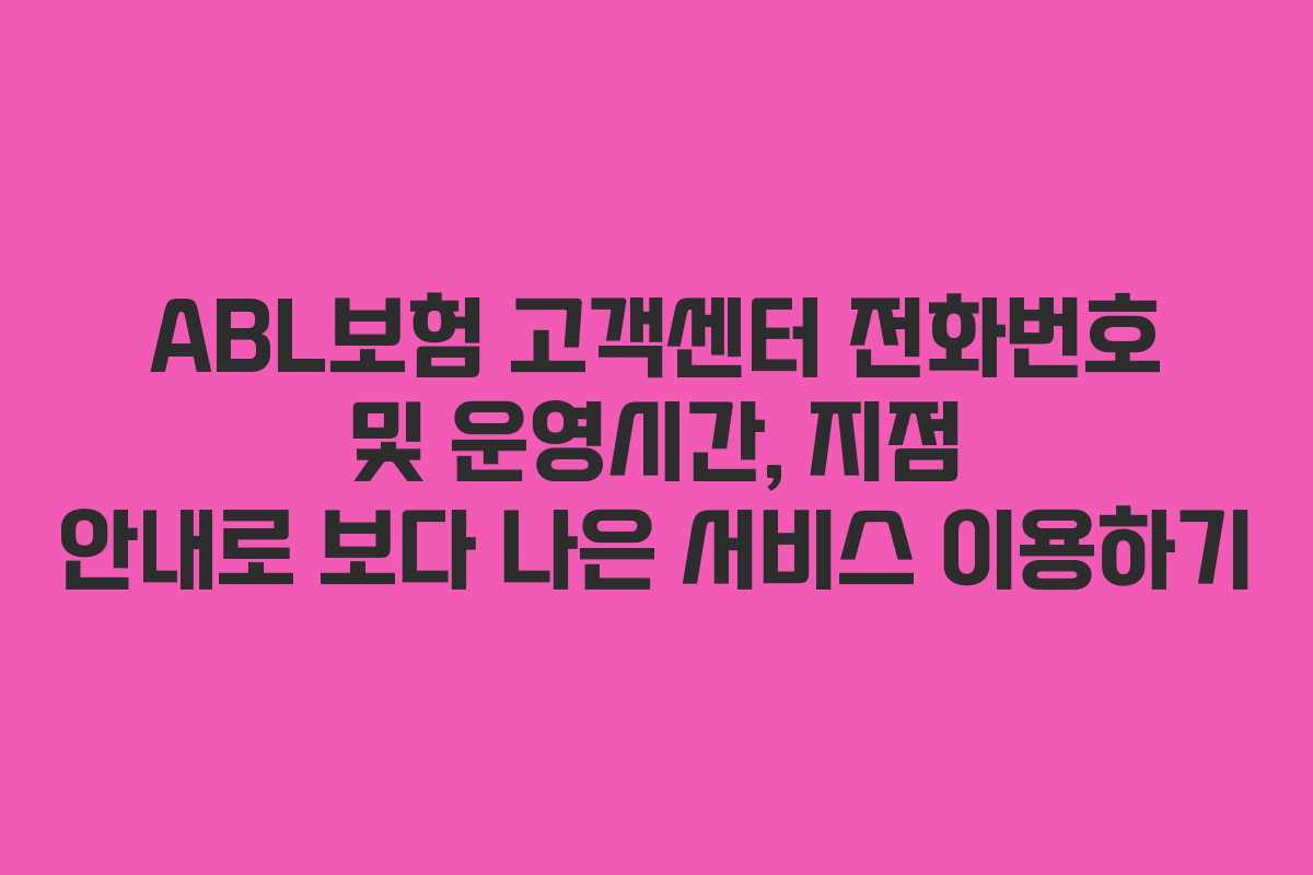 ABL보험 고객센터 전화번호 및 운영시간, 지점 안내로 보다 나은 서비스 이용하기