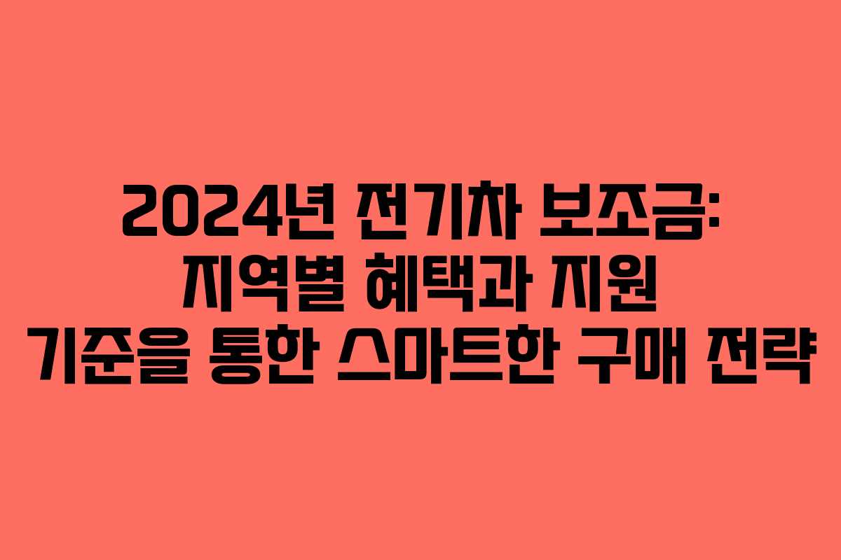 2024년 전기차 보조금: 지역별 혜택과 지원 기준을 통한 스마트한 구매 전략