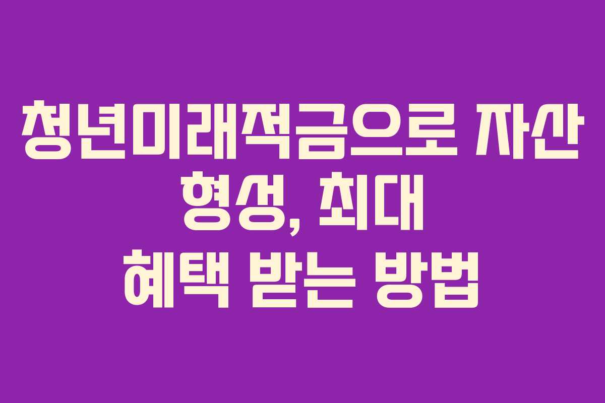 청년미래적금으로 자산 형성, 최대 혜택 받는 방법