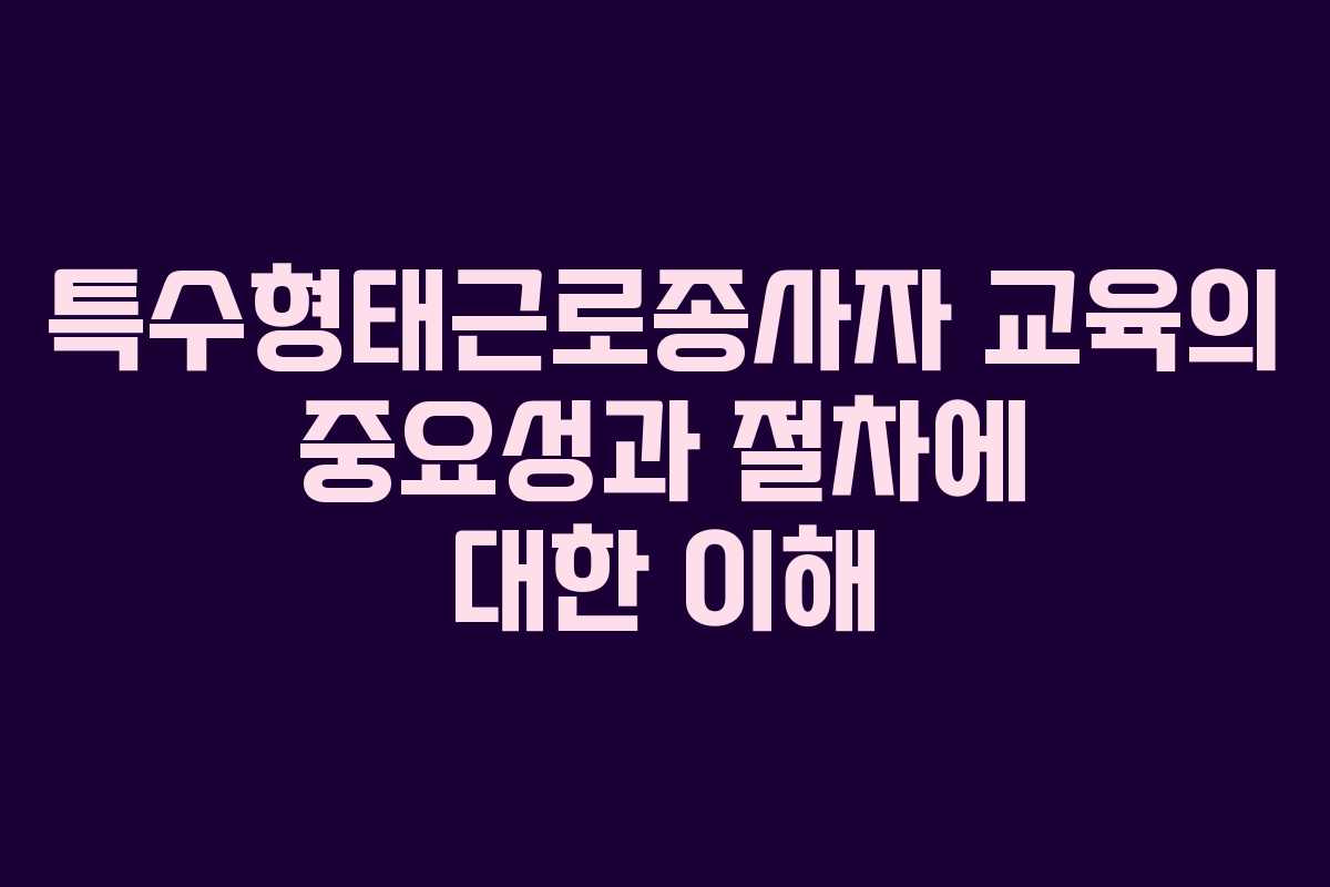 특수형태근로종사자 교육의 중요성과 절차에 대한 이해