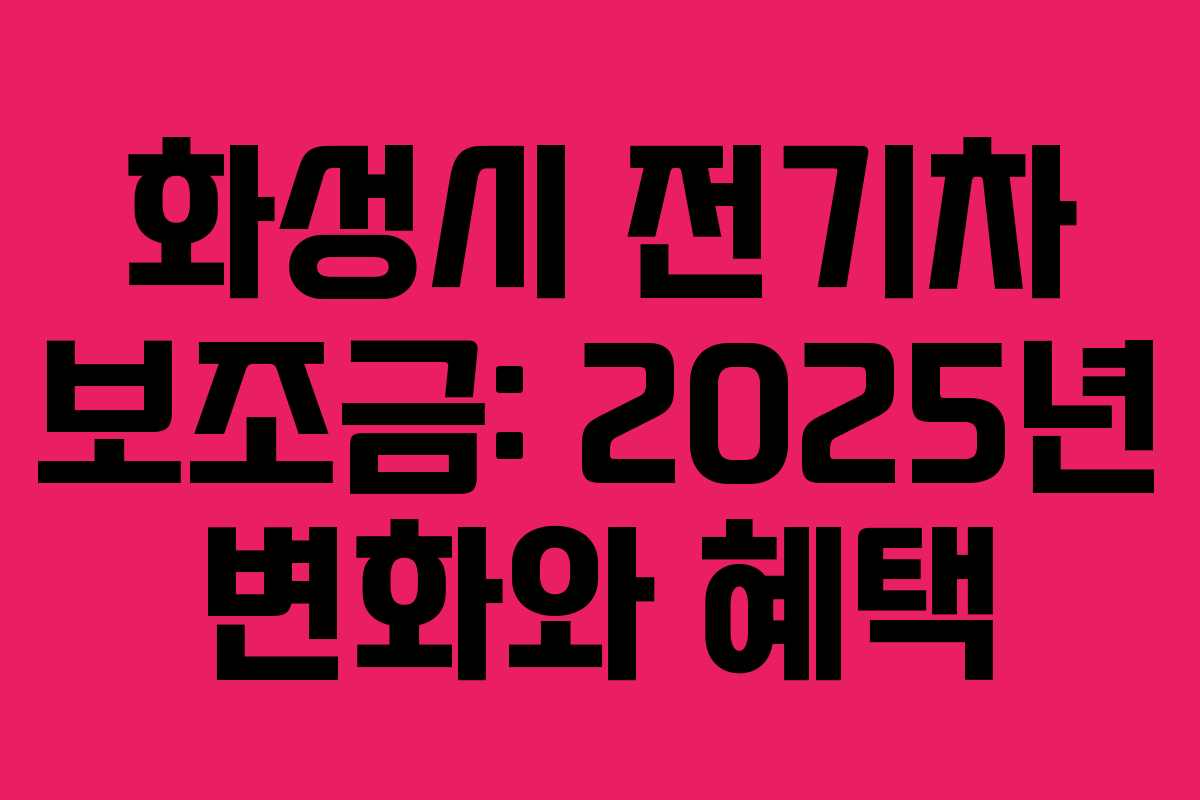 화성시 전기차 보조금: 2025년 변화와 혜택