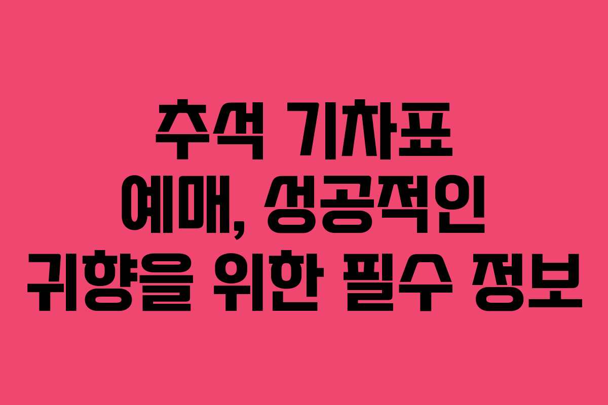 추석 기차표 예매, 성공적인 귀향을 위한 필수 정보