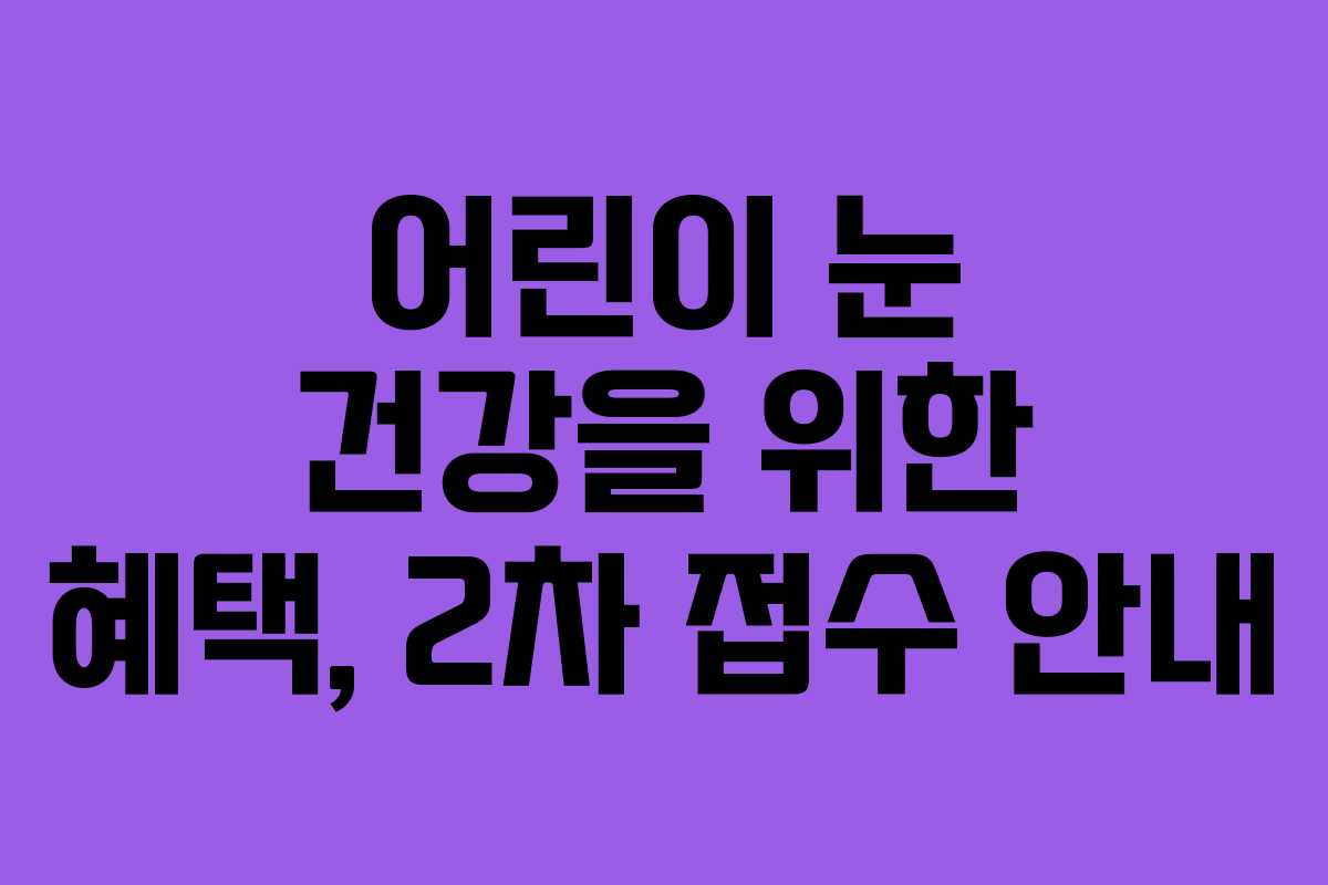 어린이 눈 건강을 위한 혜택, 2차 접수 안내