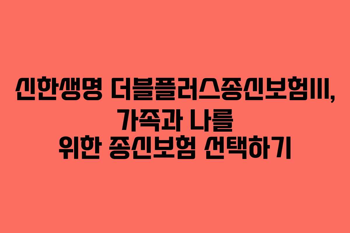 신한생명 더블플러스종신보험III, 가족과 나를 위한 종신보험 선택하기