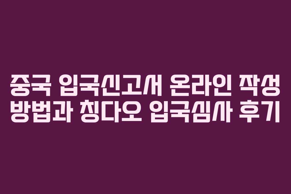 중국 입국신고서 온라인 작성 방법과 칭다오 입국심사 후기