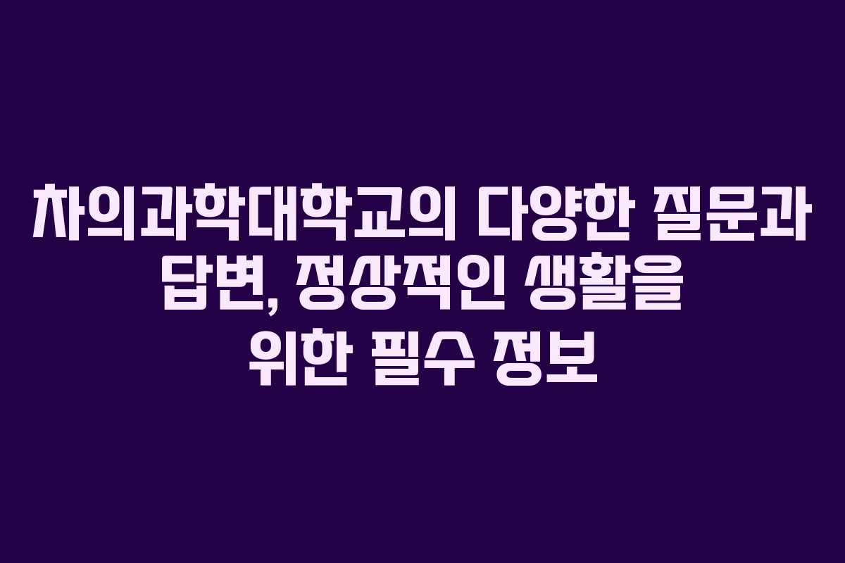 차의과학대학교의 다양한 질문과 답변, 정상적인 생활을 위한 필수 정보