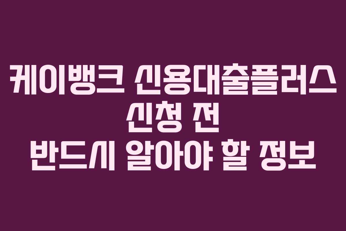 케이뱅크 신용대출플러스 신청 전 반드시 알아야 할 정보