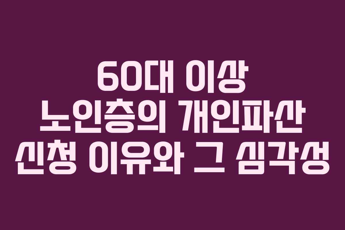 60대 이상 노인층의 개인파산 신청 이유와 그 심각성