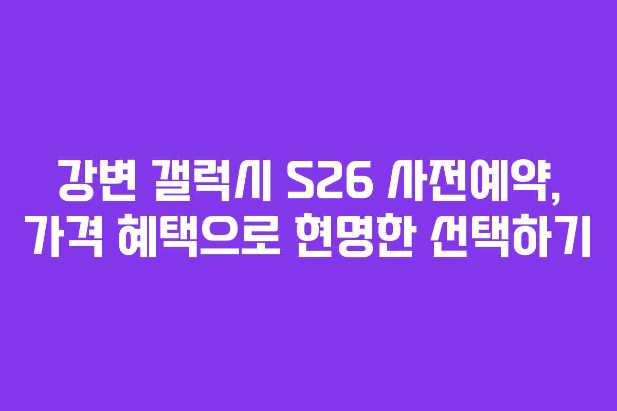 강변 갤럭시 S26 사전예약, 가격 혜택으로 현명한 선택하기