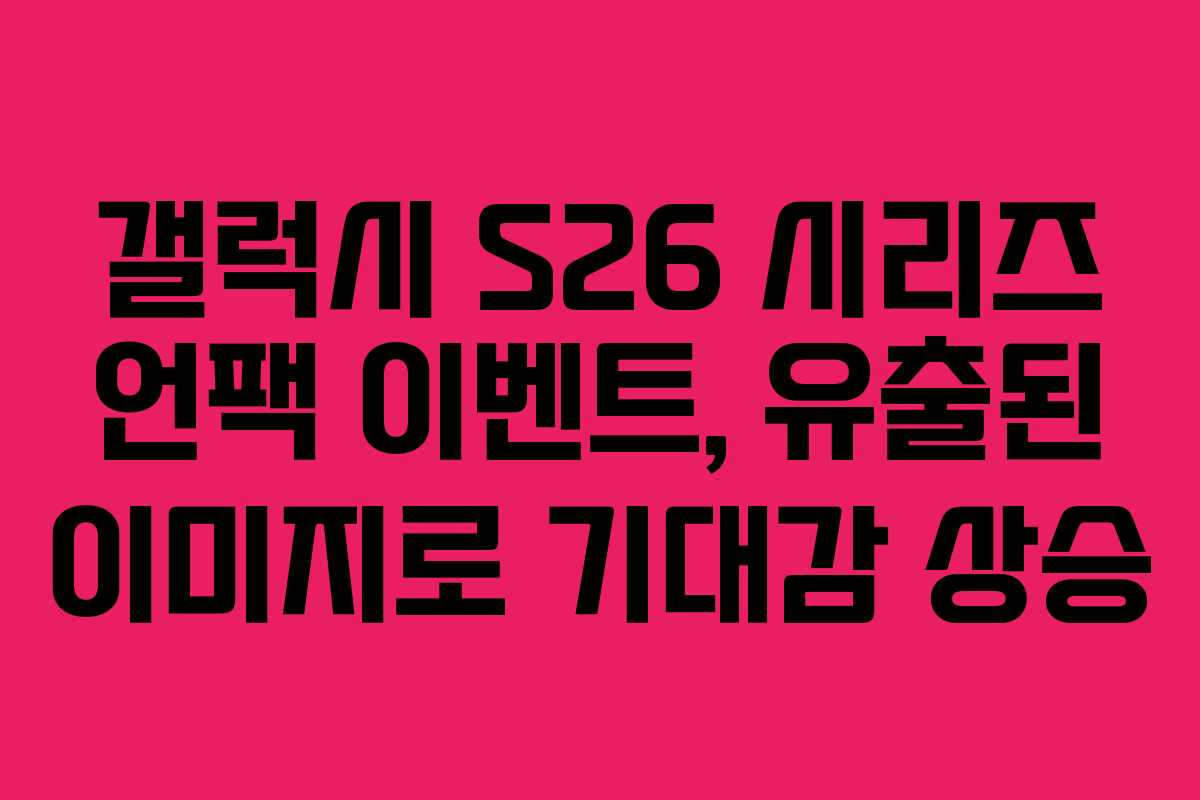갤럭시 S26 시리즈 언팩 이벤트, 유출된 이미지로 기대감 상승