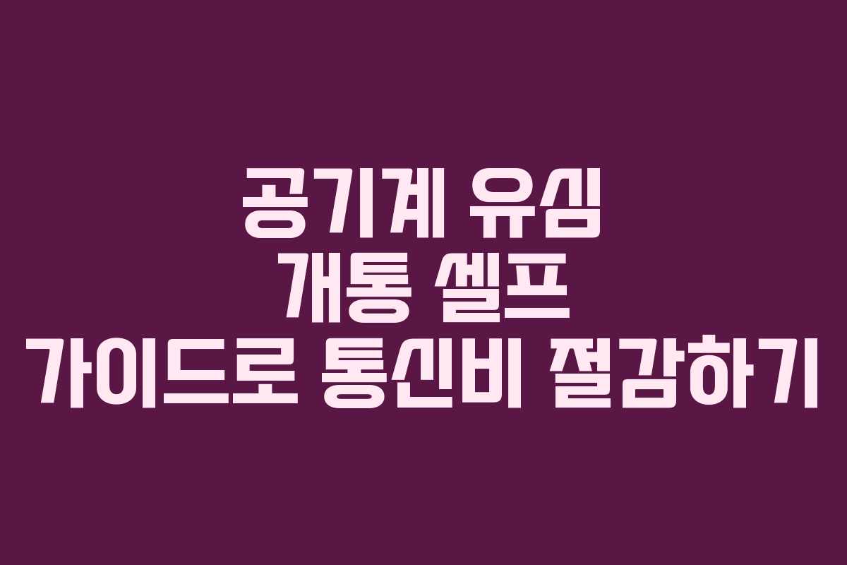 공기계 유심 개통 셀프 가이드로 통신비 절감하기