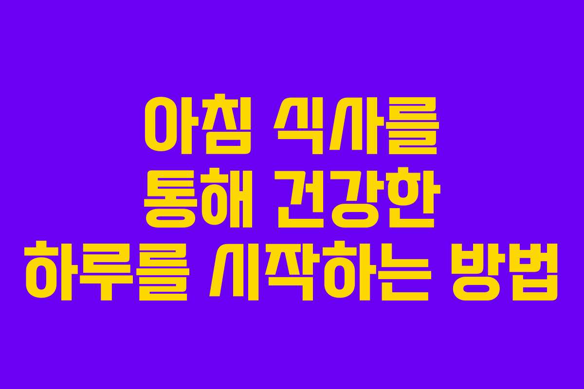아침 식사를 통해 건강한 하루를 시작하는 방법