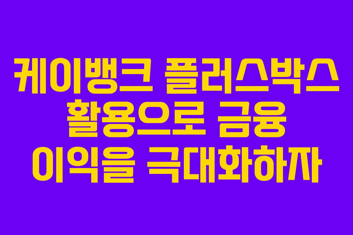케이뱅크 플러스박스 활용으로 금융 이익을 극대화하자