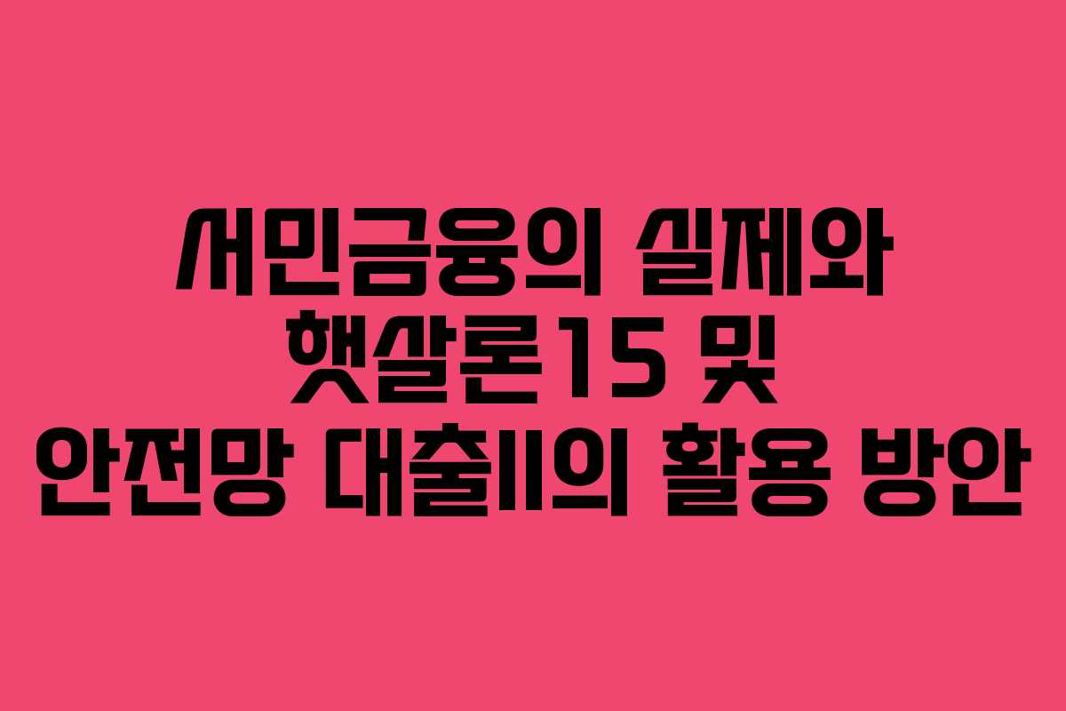 서민금융의 실제와 햇살론15 및 안전망 대출II의 활용 방안