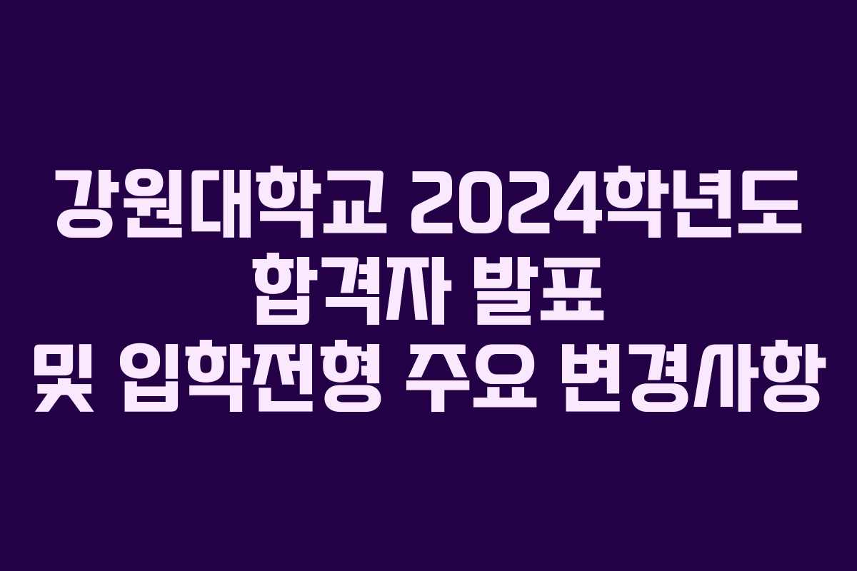 강원대학교 2024학년도 합격자 발표 및 입학전형 주요 변경사항