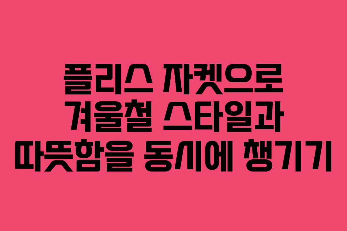 플리스 자켓으로 겨울철 스타일과 따뜻함을 동시에 챙기기