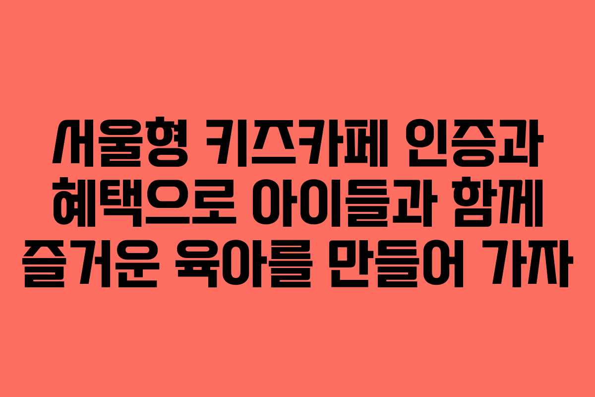 서울형 키즈카페 인증과 혜택으로 아이들과 함께 즐거운 육아를 만들어 가자