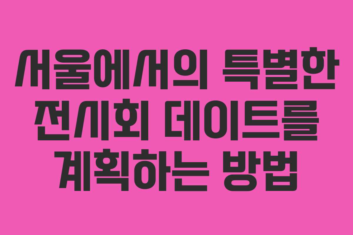 서울에서의 특별한 전시회 데이트를 계획하는 방법