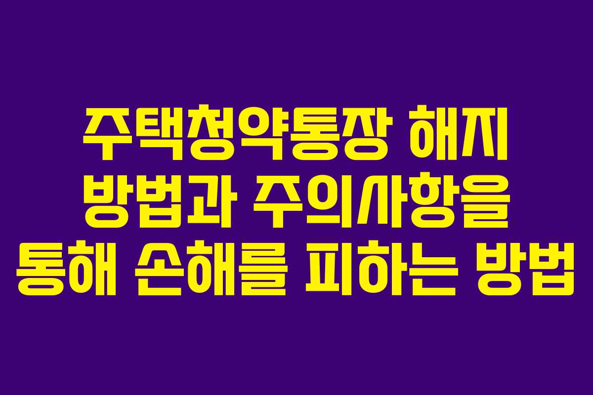 주택청약통장 해지 방법과 주의사항을 통해 손해를 피하는 방법