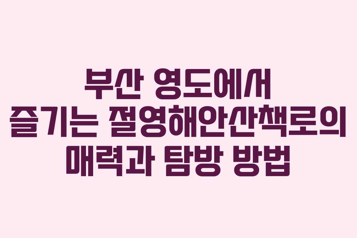 부산 영도에서 즐기는 절영해안산책로의 매력과 탐방 방법