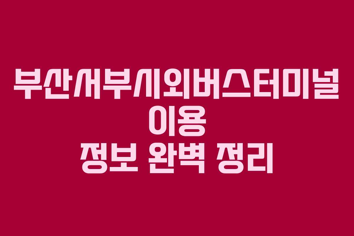부산서부시외버스터미널 이용 정보 완벽 정리