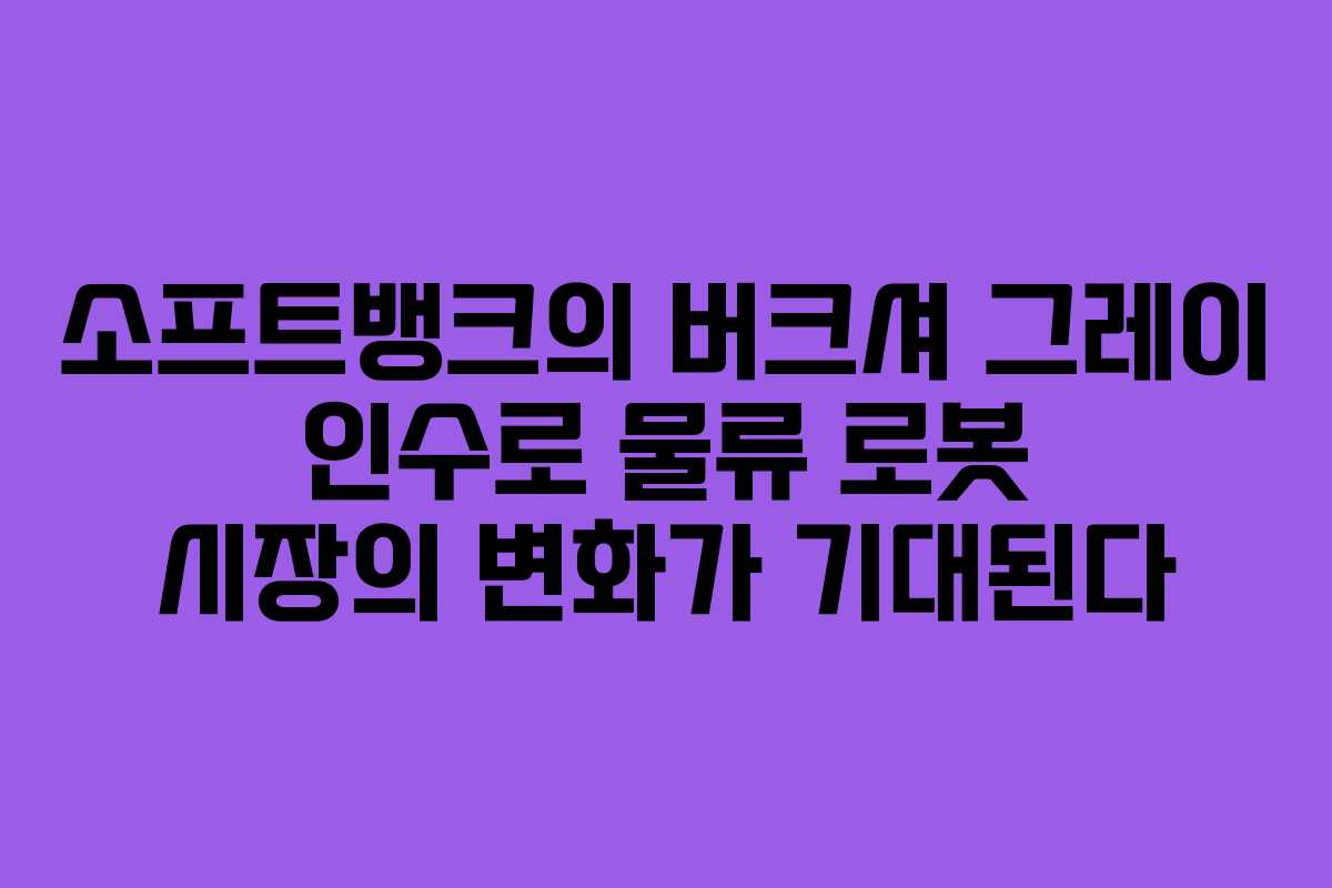 소프트뱅크의 버크셔 그레이 인수로 물류 로봇 시장의 변화가 기대된다
